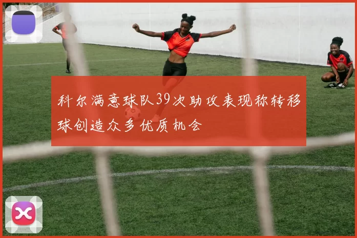 科尔满意球队39次助攻表现称转移球创造众多优质机会