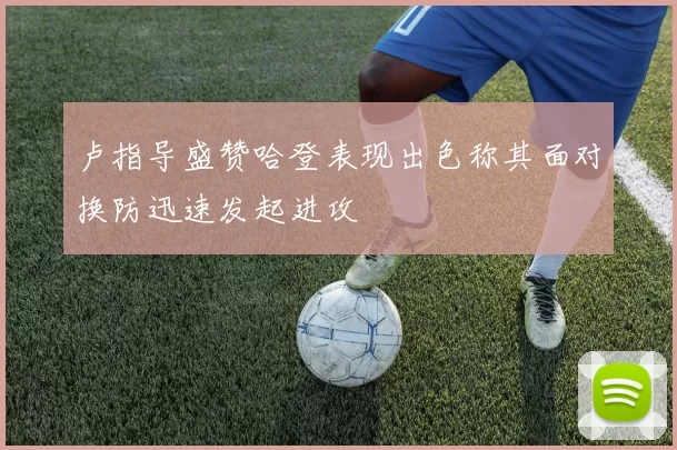卢指导盛赞哈登表现出色称其面对换防迅速发起进攻