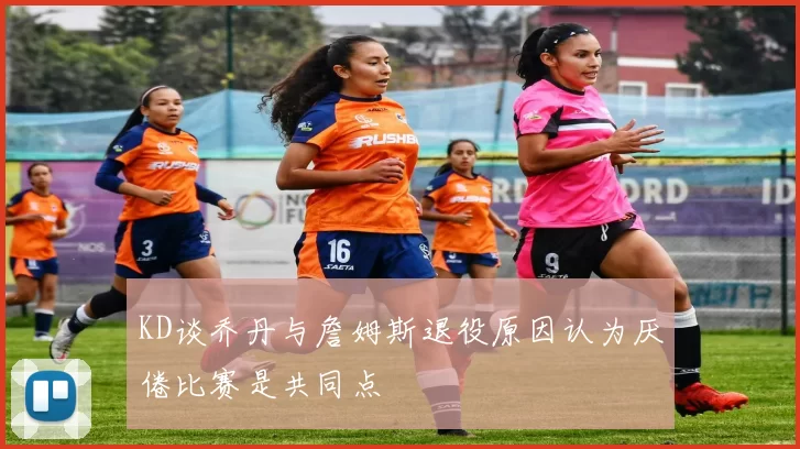 KD谈乔丹与詹姆斯退役原因认为厌倦比赛是共同点