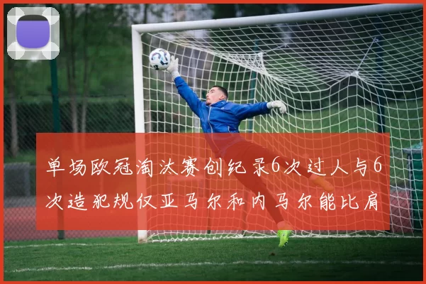 单场欧冠淘汰赛创纪录6次过人与6次造犯规仅亚马尔和内马尔能比肩