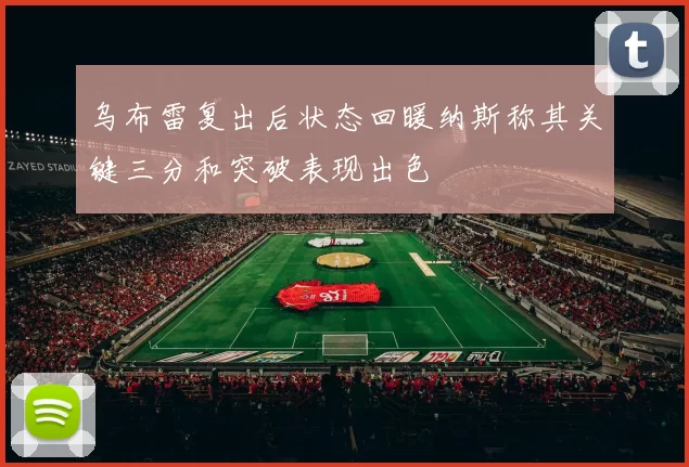 乌布雷复出后状态回暖纳斯称其关键三分和突破表现出色