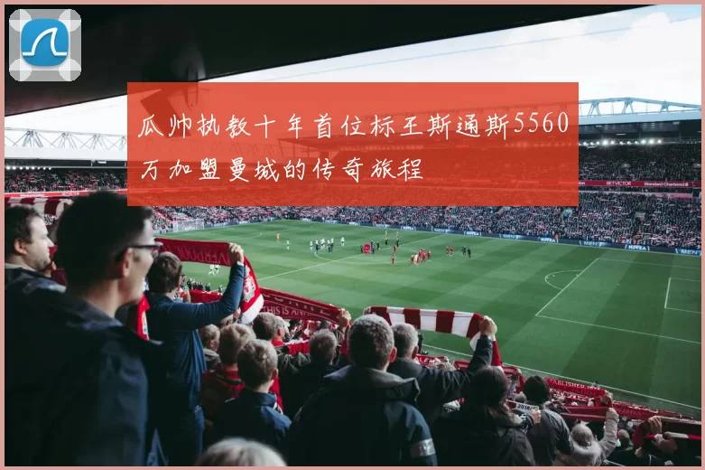 瓜帅执教十年首位标王斯通斯5560万加盟曼城的传奇旅程