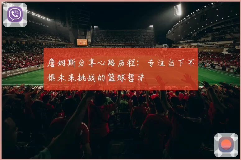 詹姆斯分享心路历程：专注当下不惧未来挑战的篮球哲学