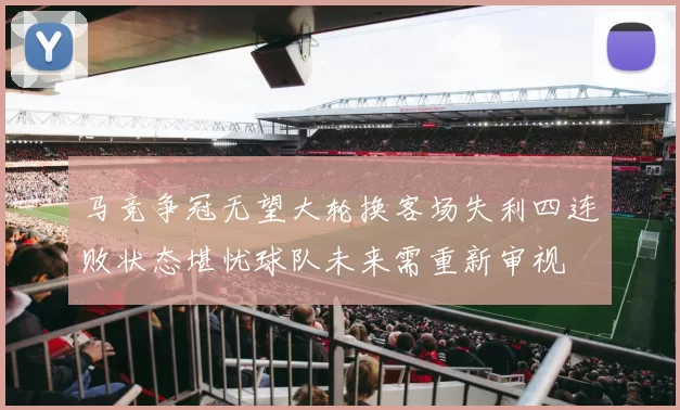 马竞争冠无望大轮换客场失利四连败状态堪忧球队未来需重新审视
