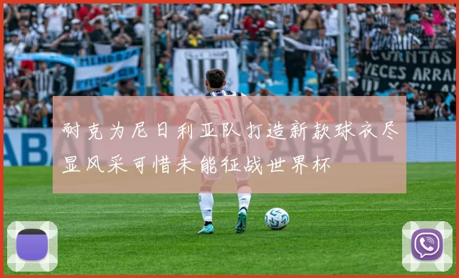耐克为尼日利亚队打造新款球衣尽显风采可惜未能征战世界杯