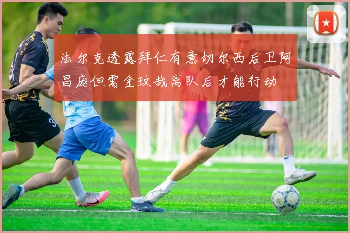 法尔克透露拜仁有意切尔西后卫阿昌庞但需金玟哉离队后才能行动