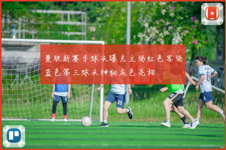 曼联新赛季球衣曝光主场红色客场蓝色第三球衣神秘灰色亮相