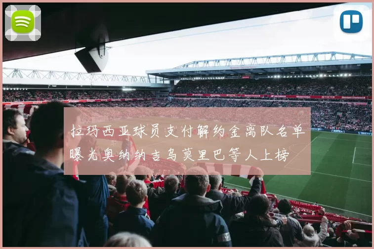 拉玛西亚球员支付解约金离队名单曝光奥纳纳吉乌莫里巴等人上榜