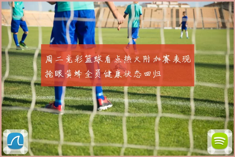 周二竞彩篮球看点热火附加赛表现抢眼黄蜂全员健康状态回归