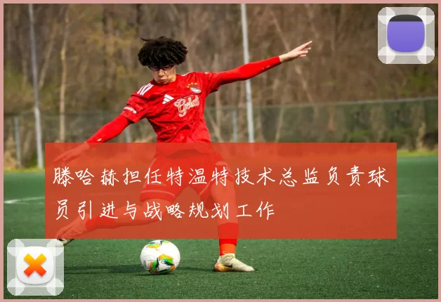 滕哈赫担任特温特技术总监负责球员引进与战略规划工作