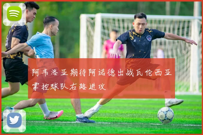 阿韦洛亚期待阿诺德出战瓦伦西亚掌控球队右路进攻