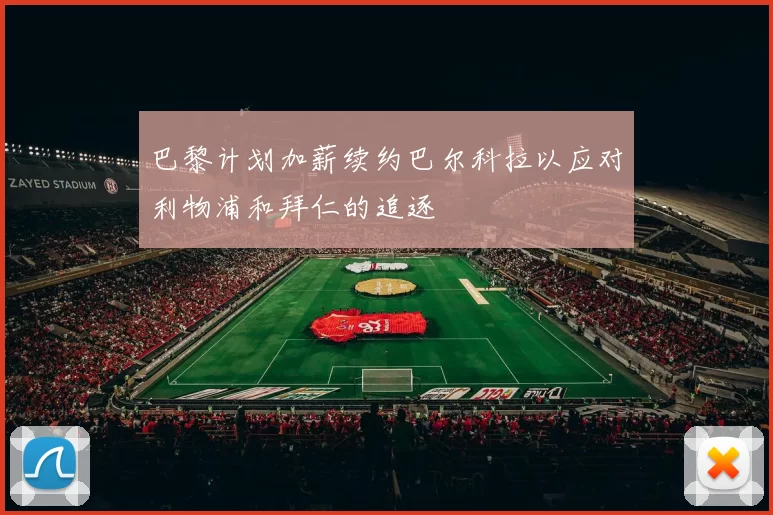 巴黎计划加薪续约巴尔科拉以应对利物浦和拜仁的追逐