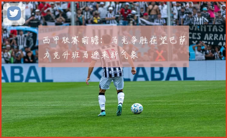 西甲联赛前瞻：马竞争胜在望巴萨力克升班马迎来新气象