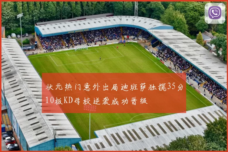 状元热门意外出局迪班萨独揽35分10板KD母校逆袭成功晋级