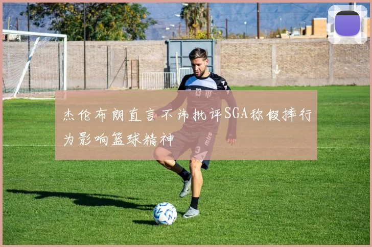 杰伦布朗直言不讳批评SGA称假摔行为影响篮球精神