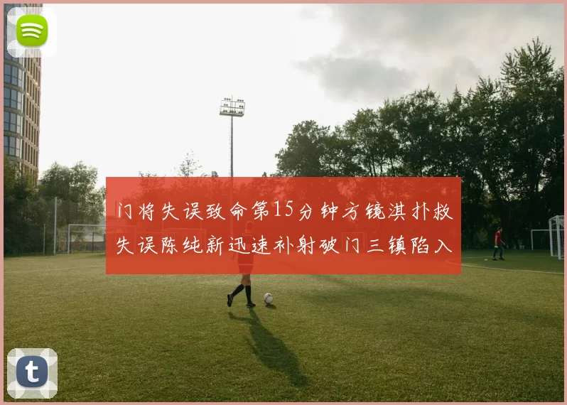 门将失误致命第15分钟方镜淇扑救失误陈纯新迅速补射破门三镇陷入被动