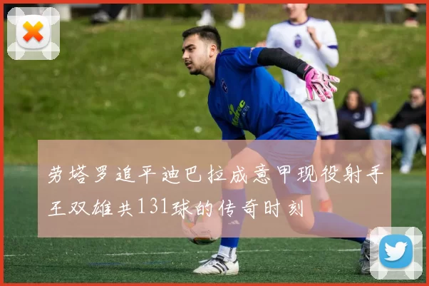 劳塔罗追平迪巴拉成意甲现役射手王双雄共131球的传奇时刻