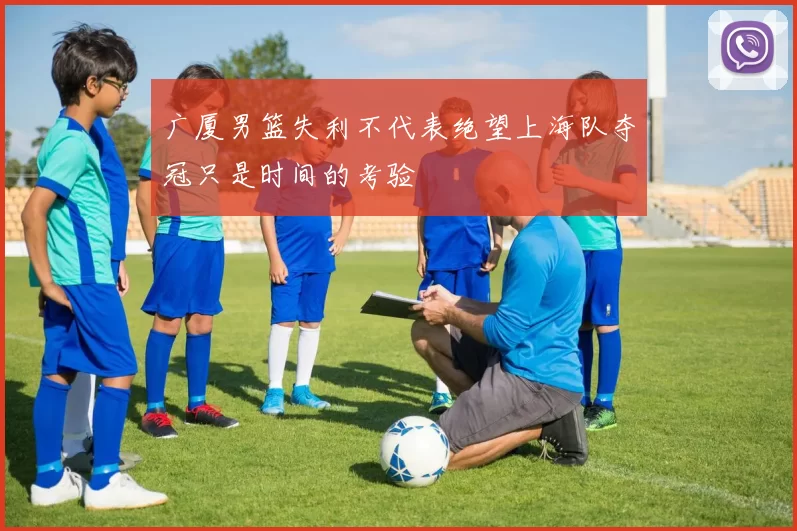 广厦男篮失利不代表绝望上海队夺冠只是时间的考验