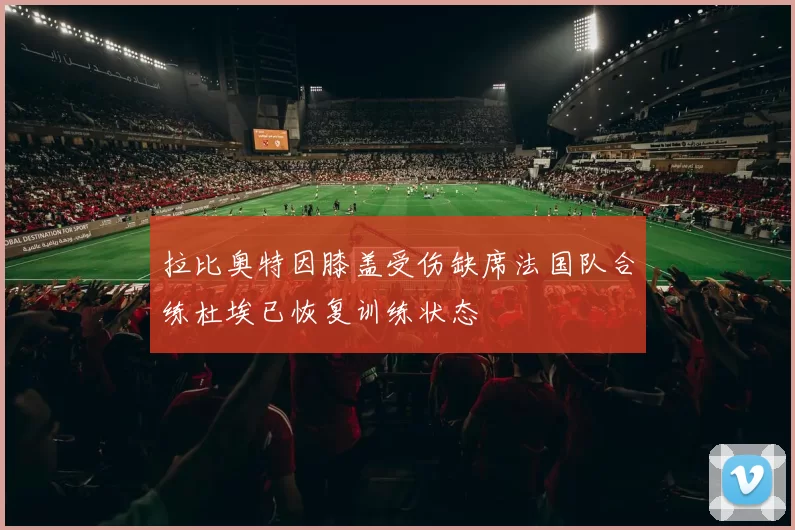 拉比奥特因膝盖受伤缺席法国队合练杜埃已恢复训练状态